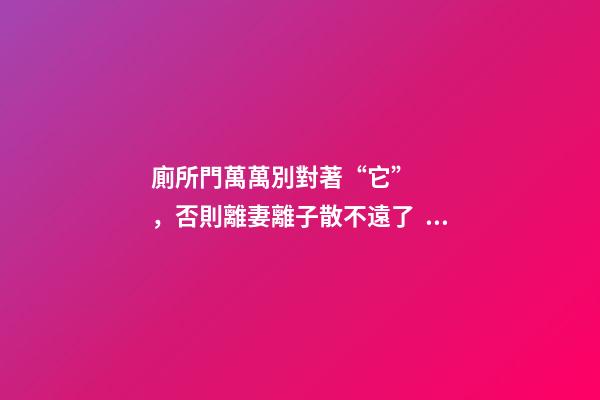 廁所門萬萬別對著“它”，否則離妻離子散不遠了，趕緊改！